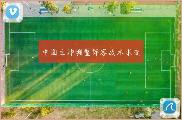 中国主帅调整阵容战术求变