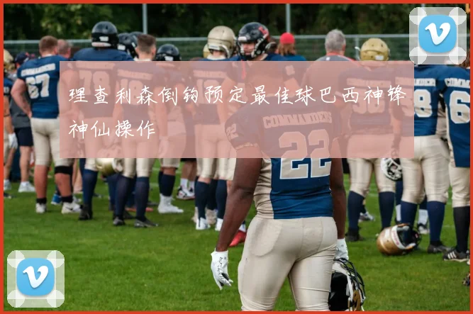 理查利森倒钩预定最佳球巴西神锋神仙操作