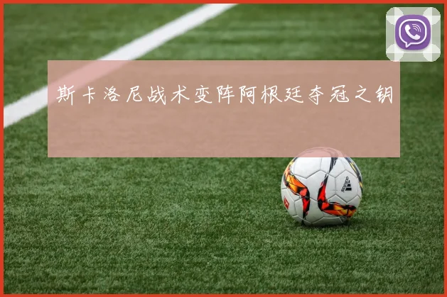 斯卡洛尼战术变阵阿根廷夺冠之钥