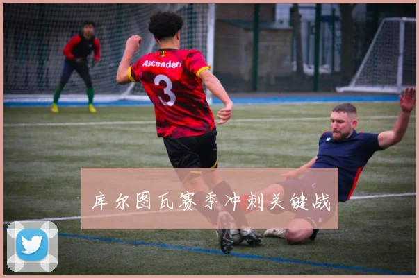 库尔图瓦赛季冲刺关键战