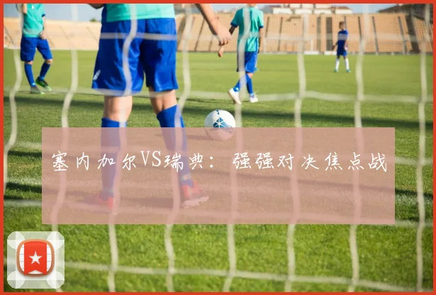 塞内加尔VS瑞典：强强对决焦点战