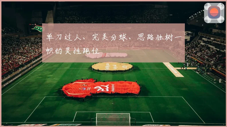 单刀过人、完美分球、思路独树一帜的灵性跑位