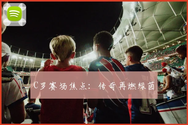 C罗赛场焦点：传奇再燃绿茵