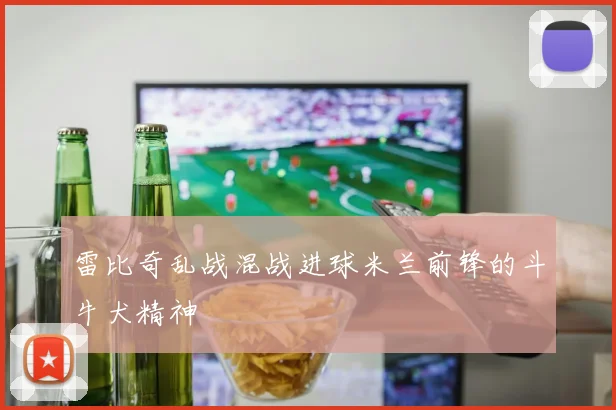 雷比奇乱战混战进球米兰前锋的斗牛犬精神