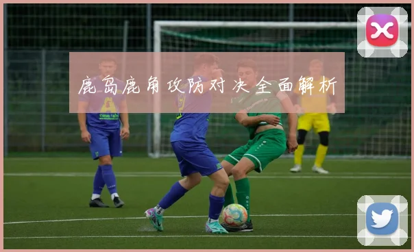 鹿岛鹿角攻防对决全面解析