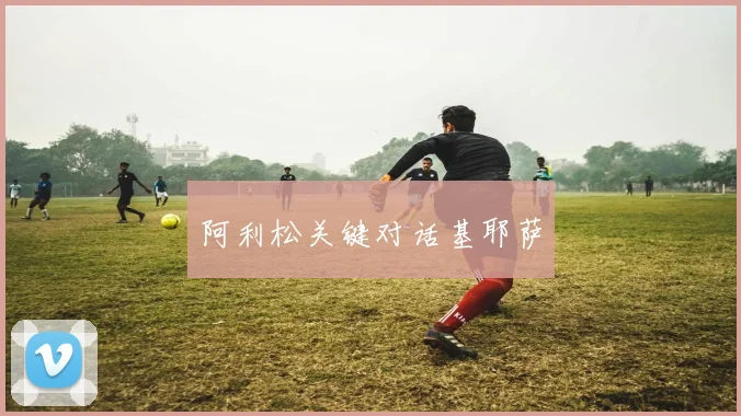 阿利松关键对话基耶萨