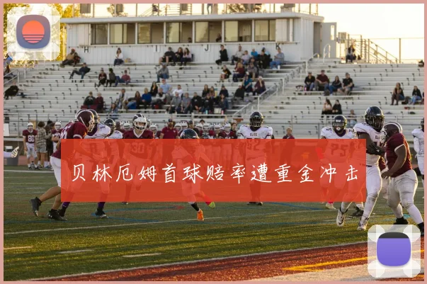 贝林厄姆首球赔率遭重金冲击
