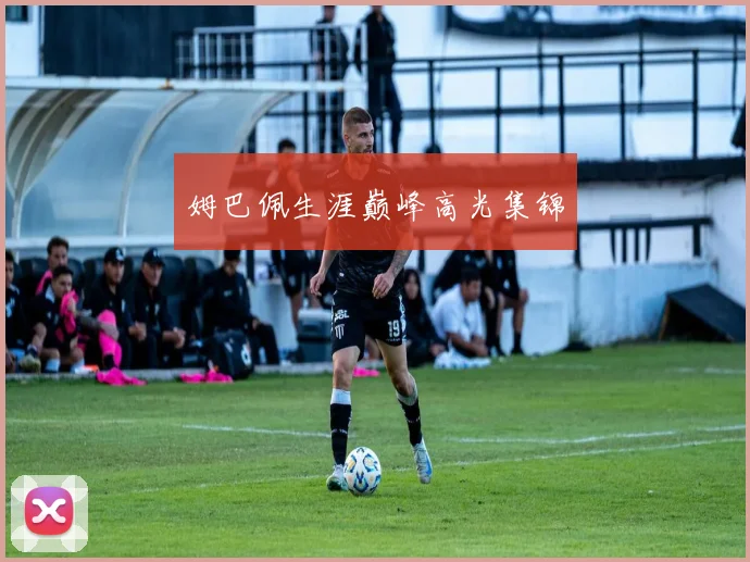 姆巴佩生涯巅峰高光集锦