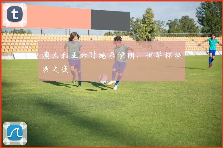 澳大利亚加时绝杀伊朗，世界杯经典之夜
