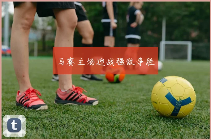 马赛主场迎战强敌争胜