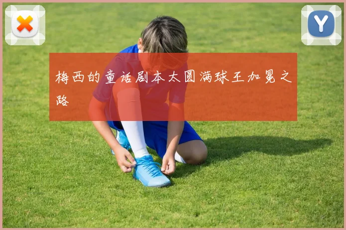 梅西的童话剧本太圆满球王加冕之路
