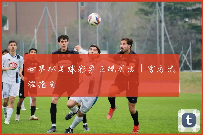 世界杯足球彩票正规买法｜官方流程指南