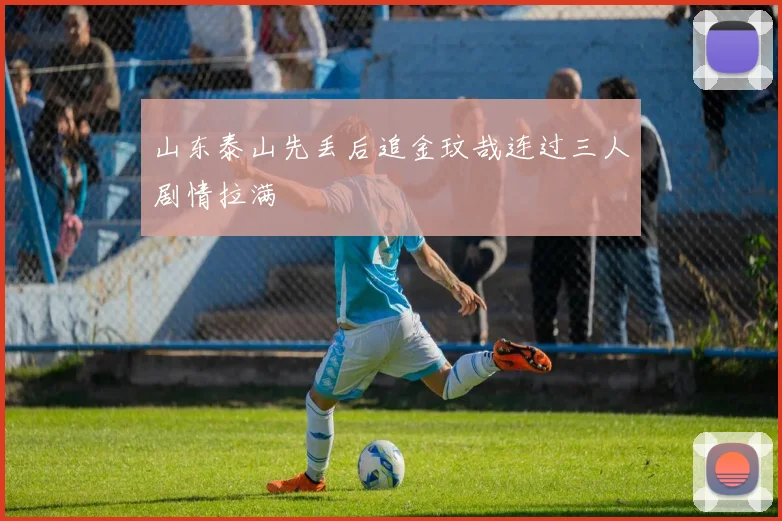 山东泰山先丢后追金玟哉连过三人剧情拉满