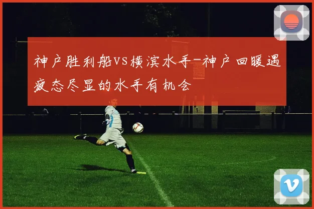 神户胜利船vs横滨水手-神户回暖遇疲态尽显的水手有机会