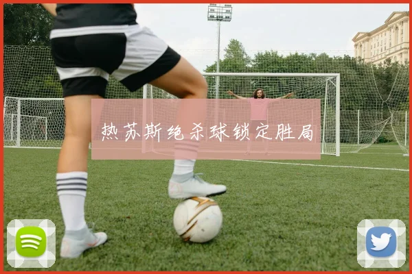 热苏斯绝杀球锁定胜局