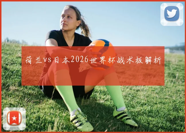 荷兰vs日本2026世界杯战术板解析