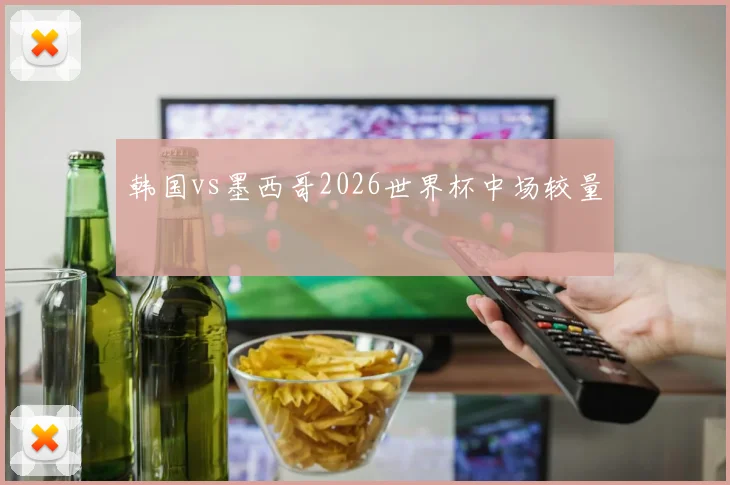 韩国vs墨西哥2026世界杯中场较量
