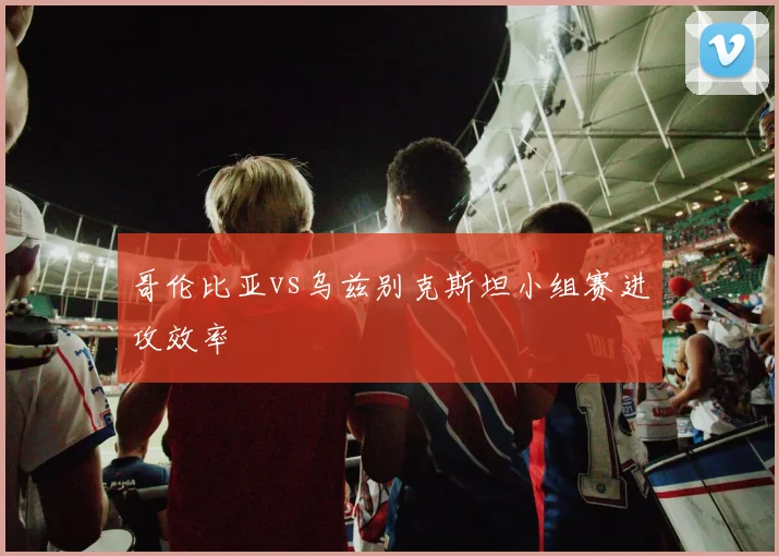 哥伦比亚vs乌兹别克斯坦小组赛进攻效率