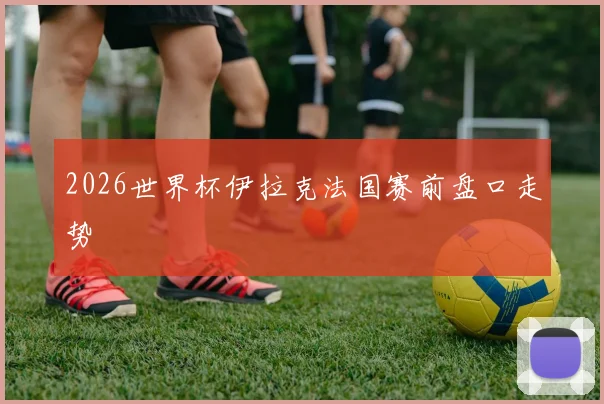 2026世界杯伊拉克法国赛前盘口走势
