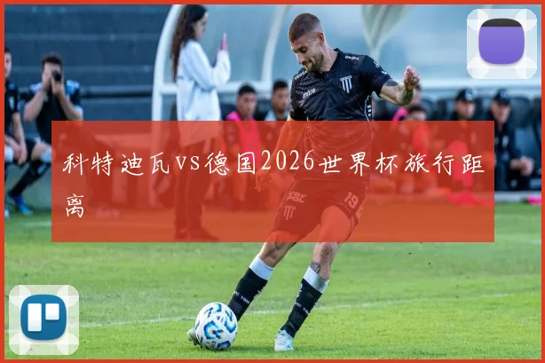 科特迪瓦vs德国2026世界杯旅行距离