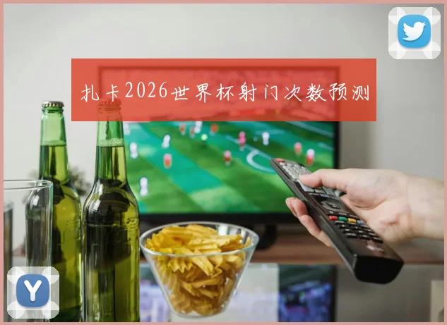 扎卡2026世界杯射门次数预测