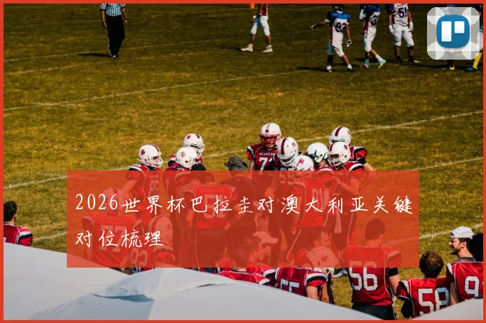 2026世界杯巴拉圭对澳大利亚关键对位梳理