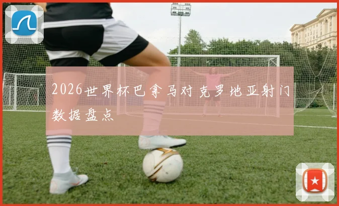 2026世界杯巴拿马对克罗地亚射门数据盘点