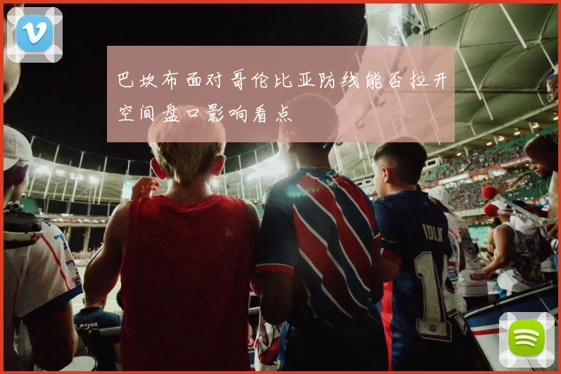 巴坎布面对哥伦比亚防线能否拉开空间盘口影响看点