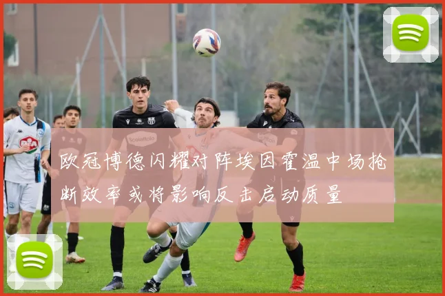 欧冠博德闪耀对阵埃因霍温中场抢断效率或将影响反击启动质量