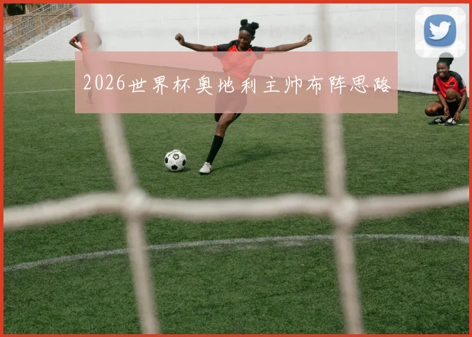 2026世界杯奥地利主帅布阵思路