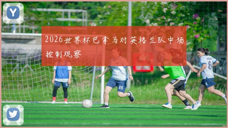 2026世界杯巴拿马对英格兰队中场控制观察