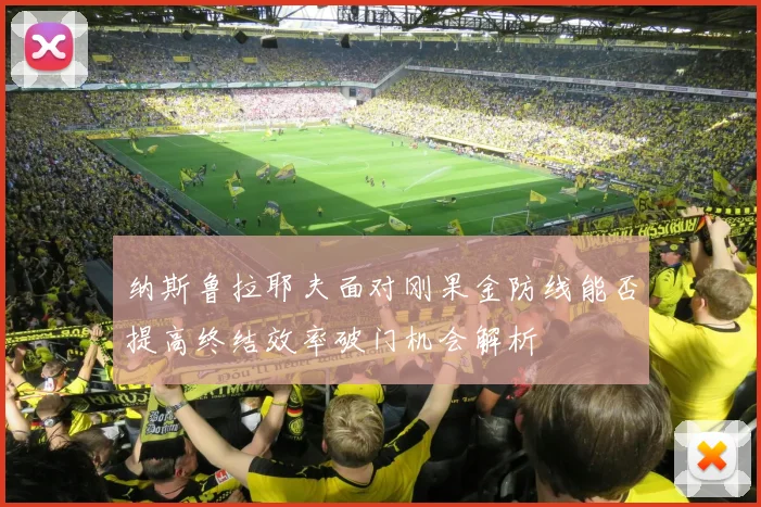 纳斯鲁拉耶夫面对刚果金防线能否提高终结效率破门机会解析