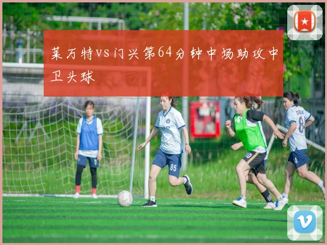 莱万特vs门兴第64分钟中场助攻中卫头球