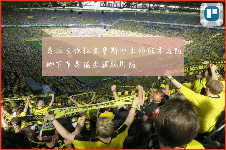 乌拉圭德拉克鲁斯冲击西班牙后防脚下节奏能否摆脱盯防