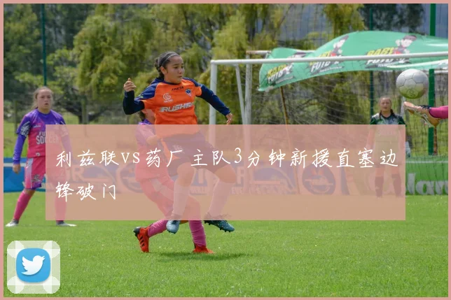 利兹联vs药厂主队3分钟新援直塞边锋破门