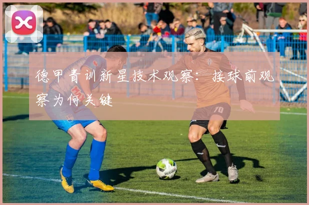 德甲青训新星技术观察：接球前观察为何关键