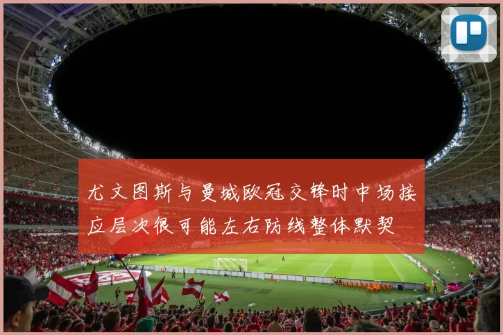 尤文图斯与曼城欧冠交锋时中场接应层次很可能左右防线整体默契