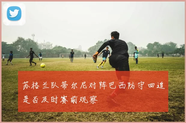 苏格兰队蒂尔尼对阵巴西防守回追是否及时赛前观察