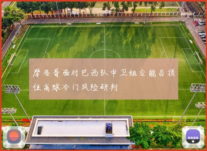 摩洛哥面对巴西队中卫组合能否顶住高球冷门风险研判