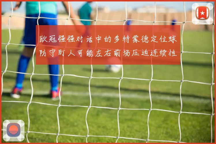 欧冠强强对话中的多特蒙德定位球防守盯人可能左右前场压迫连续性