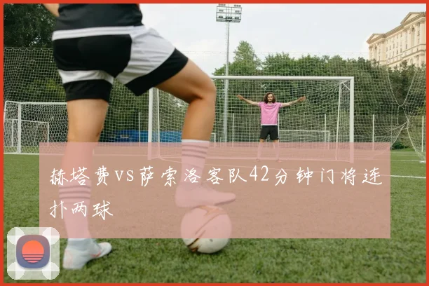 赫塔费vs萨索洛客队42分钟门将连扑两球