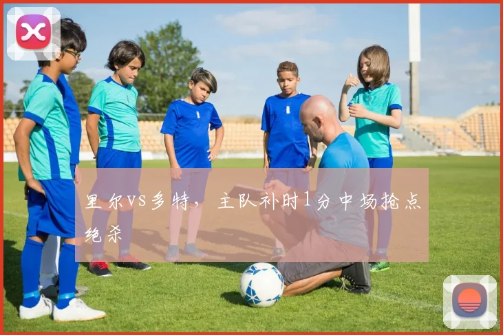 里尔vs多特，主队补时1分中场抢点绝杀