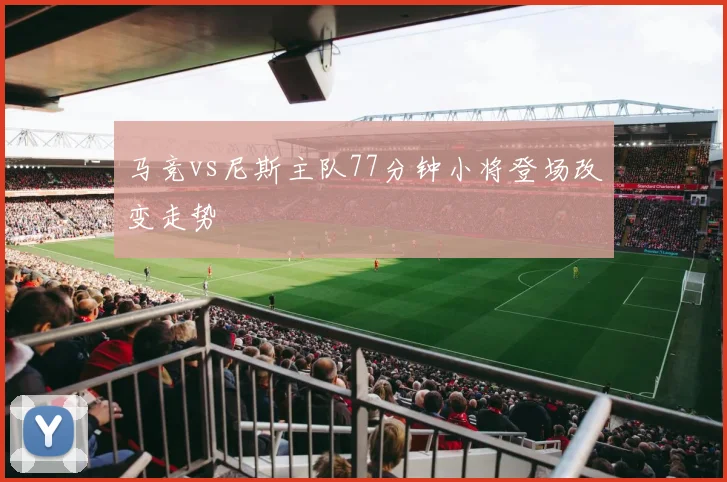 马竞vs尼斯主队77分钟小将登场改变走势