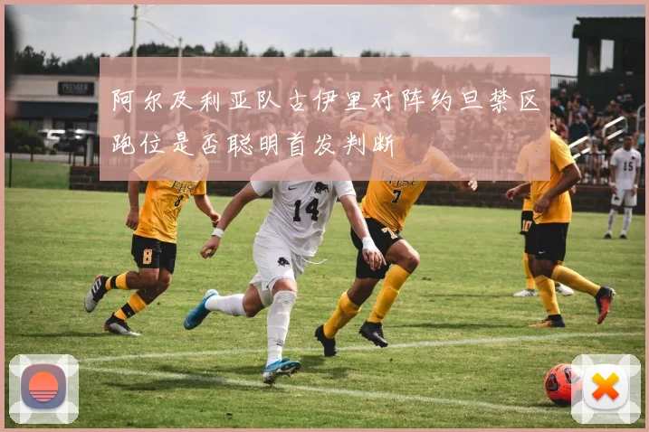 阿尔及利亚队古伊里对阵约旦禁区跑位是否聪明首发判断