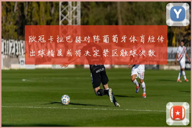 欧冠卡拉巴赫对阵葡萄牙体育短传出球精度或将决定禁区触球次数