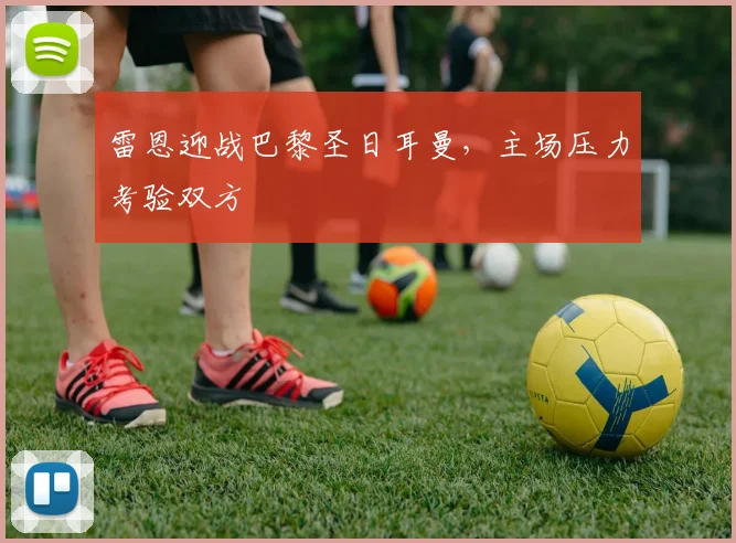 雷恩迎战巴黎圣日耳曼，主场压力考验双方