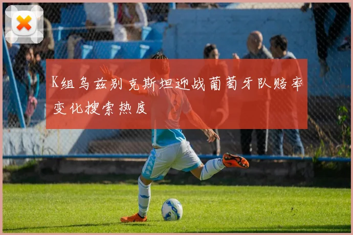 K组乌兹别克斯坦迎战葡萄牙队赔率变化搜索热度