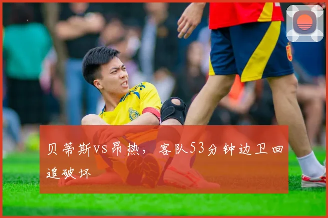 贝蒂斯vs昂热，客队53分钟边卫回追破坏