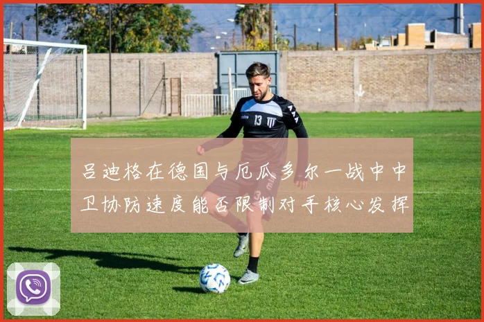 吕迪格在德国与厄瓜多尔一战中中卫协防速度能否限制对手核心发挥