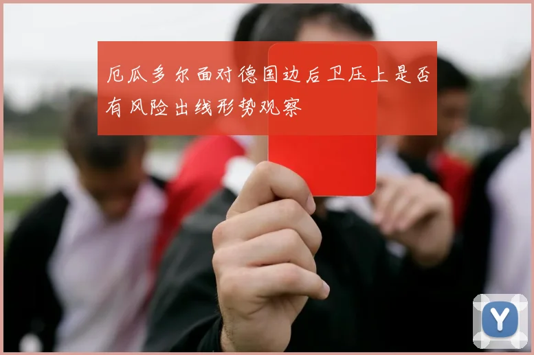 厄瓜多尔面对德国边后卫压上是否有风险出线形势观察